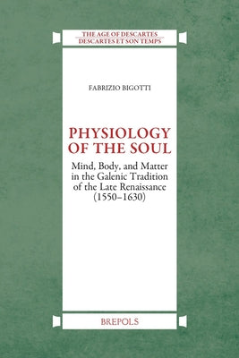 Physiology of the Soul: Mind, Body and Matter in the Galenic Tradition of Late Renaissance (1550-1630) by Bigotti, Fabrizio