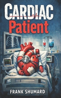Cardiac Patient: A Journey Through Stints for LAD, SIck Sinus Syndrome, Pacemaker, CABG, Afib, Heart Flutter, Ablation, CHF and Cardioversion by Shumard, Frank