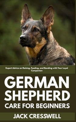 German Shepherd Care for Beginners: Expert Advice on Raising, Feeding, and Bonding with Your Loyal Companion by Cresswell, Jack