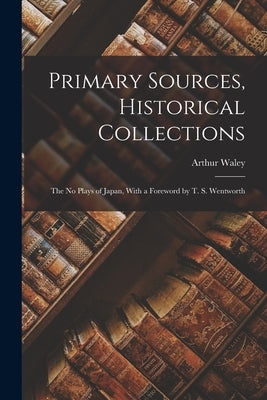Primary Sources, Historical Collections: The No Plays of Japan, With a Foreword by T. S. Wentworth by Waley, Arthur