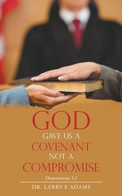 God Gave Us a Covenant Not a Compromise: Deuteronomy 5:3 by Adams, Larry E.