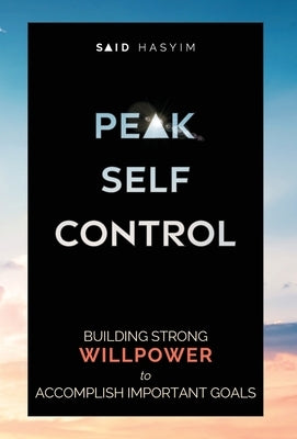 Peak Self-Control: Building Strong Willpower to Accomplish Important Goals by Said Hasyim