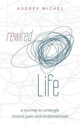 Rewired Life: a journey to untangle chronic pain and endometriosis by Michel, Audrey