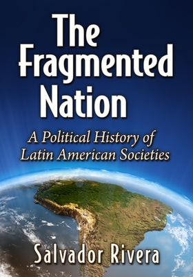The Fragmented Nation: A Political History of Latin American Societies by Rivera, Salvador