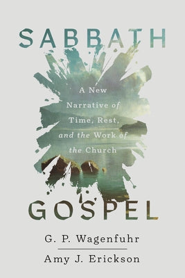 Sabbath Gospel: A New Narrative of Time, Rest, and the Work of the Church by Wagenfuhr, G. P.