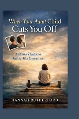 When Your Adult Child Cuts You Off: A Mother's Guide to Healing After Estrangement by Rutherford, Hannah