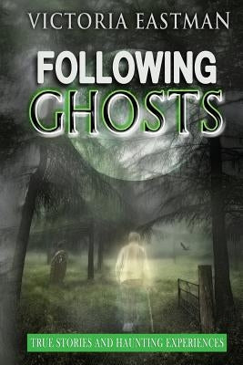 Following Ghosts: True Stories and Haunting Experiences by Eastman, Victoria