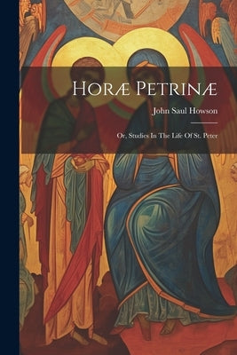 Horæ Petrinæ: Or, Studies In The Life Of St. Peter by Howson, John Saul