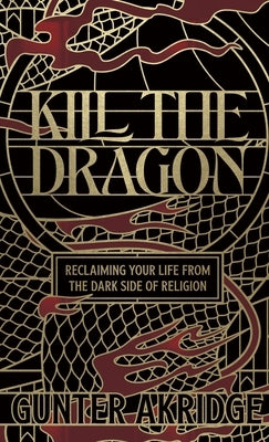 Kill the Dragon: Reclaiming Your Life from the Dark Side of Religion by Akridge, Gunter