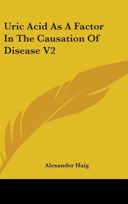 Uric Acid As A Factor In The Causation Of Disease V2 by Haig, Alexander