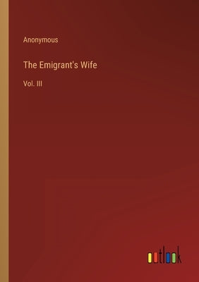 The Emigrant's Wife: Vol. III by Anonymous