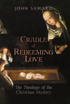 Cradle of Redeeming Love: The Theology of the Christmas Mystery by Saward, John