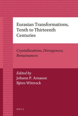 Eurasian Transformations, Tenth to Thirteenth Centuries: Crystallizations, Divergences, Renaissances by Arnason, Johann P.