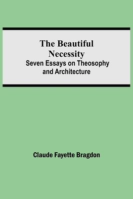 The Beautiful Necessity; Seven Essays on Theosophy and Architecture by Fayette Bragdon, Claude