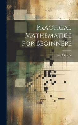 Practical Mathematics for Beginners by Castle, Frank 1856-1928