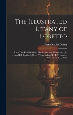 The Illustrated Litany of Loretto: Each Title Elucidated in a Meditation, and Illuminated [By J.S. and J.B. Klauber]. Orig. Written in Lat. [By F.X. D by Dornn, Franz Xavier