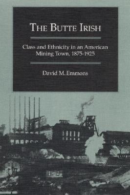 The Butte Irish: Class and Ethnicity in an American Mining Town, 1875-1925 by Emmons, David M.