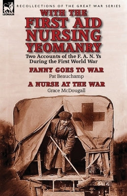 With the First Aid Nursing Yeomanry: Two Accounts of the F. A. N. Ys During the First World War-Fanny Goes to War by Pat Beauchamp & a Nurse at the Wa by Beauchamp, Pat