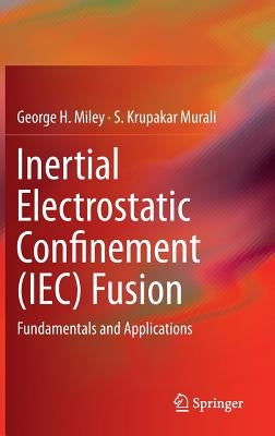 Inertial Electrostatic Confinement (Iec) Fusion: Fundamentals and Applications by Miley, George H.