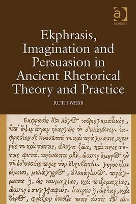 Ekphrasis, Imagination and Persuasion in Ancient Rhetorical Theory and Practice by Webb, Ruth