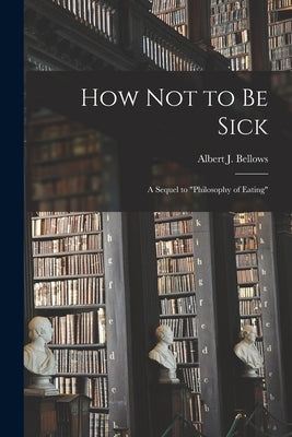 How Not to Be Sick: a Sequel to Philosophy of Eating by Bellows, Albert J. (Albert Jones) 18