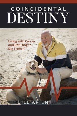 Coincidental Destiny: Living with Cancer and Refusing to Die From It by Arienti, Bill