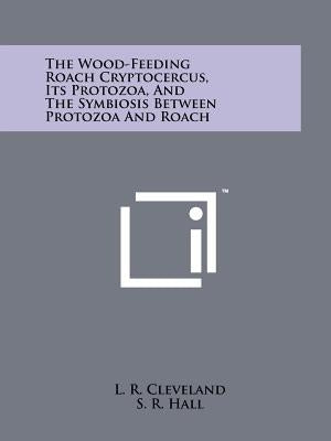 The Wood-Feeding Roach Cryptocercus, Its Protozoa, And The Symbiosis Between Protozoa And Roach by Cleveland, L. R.