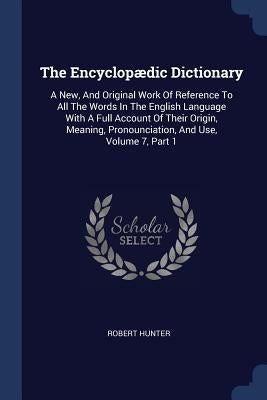 The Encyclopædic Dictionary: A New, And Original Work Of Reference To All The Words In The English Language With A Full Account Of Their Origin, Me by Hunter, Robert