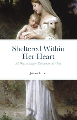 Sheltered Within Her Heart: 33 Days of Preparation for Deeper Entrustment to Mary by Elzner, Joshua