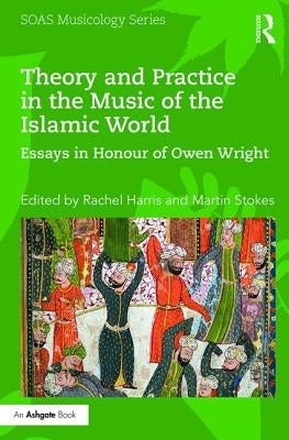 Theory and Practice in the Music of the Islamic World: Essays in Honour of Owen Wright by Harris, Rachel