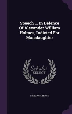 Speech ... In Defence Of Alexander William Holmes, Indicted For Manslaughter by Brown, David Paul