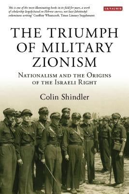 The Triumph of Military Zionism: Nationalism and the Origins of the Israeli Right by Shindler, Colin