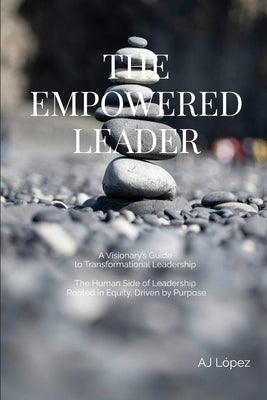 The Empowered Leader - A Visionary's Guide to Transformational Leadership: The Human Side of Leadership - Rooted in Equity, Driven by Purpose by López, Aj