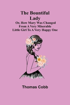 The Bountiful Lady; Or, How Mary was changed from a very Miserable Little Girl to a very Happy One by Cobb, Thomas
