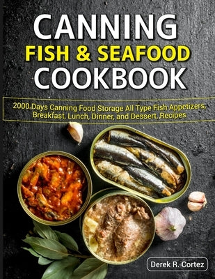 Canning Fish & Seafood Cookbook: 2000 Days Canning Food Storage All Type Fish Appetizers, Breakfast, Lunch, Dinner, and Dessert, Recipes by R. Cortez, Derek