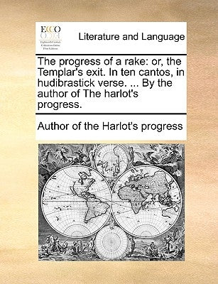 The Progress of a Rake: Or, the Templar's Exit. in Ten Cantos, in Hudibrastick Verse. ... by the Author of the Harlot's Progress. by Author of the Harlot's Progress
