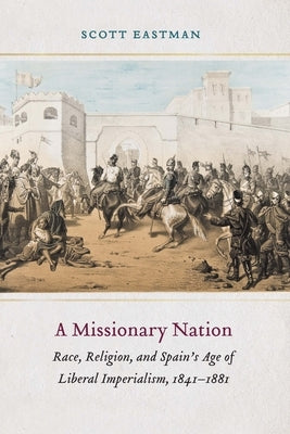 A Missionary Nation: Race, Religion, and Spain's Age of Liberal Imperialism, 1841-1881 by Eastman, Scott