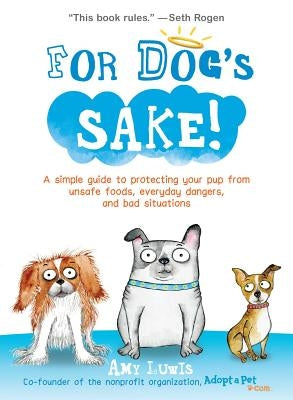 For Dog's Sake!: A Simple Guide to Protecting Your Pup from Unsafe Foods, Everyday Dangers, and Bad Situations by Luwis, Amy