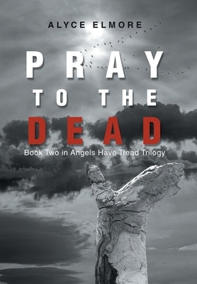 Pray to the Dead: Book Two in Angels Have Tread Trilogy by Elmore, Alyce