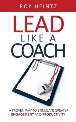 LEAD Like A Coach: A Proven Way To Stimulate Greater Engagement And Productivity by Heintz, Roy