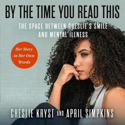 By the Time You Read This: The Space Between Cheslie's Smile and Mental Illness--Her Story in Her Own Words by Simpkins, April