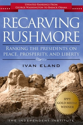 Recarving Rushmore: Ranking the Presidents on Peace, Prosperity, and Liberty by Eland, Ivan