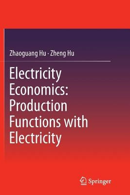 Electricity Economics: Production Functions with Electricity by Hu, Zhaoguang