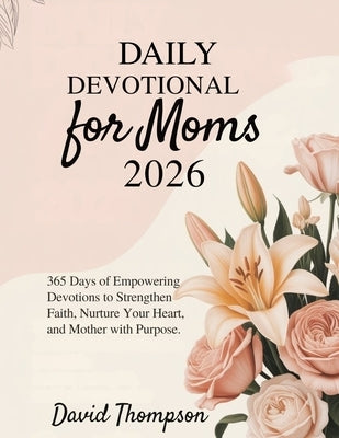Daily Devotional for Moms 2026: 365 Days of Empowering Devotions to Strengthen Faith Nurture Your Heart and Mother with Purpose. by Thompson, David