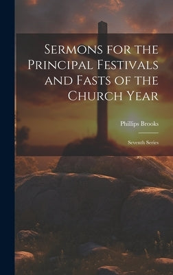 Sermons for the Principal Festivals and Fasts of the Church Year: Seventh Series by Brooks, Phillips