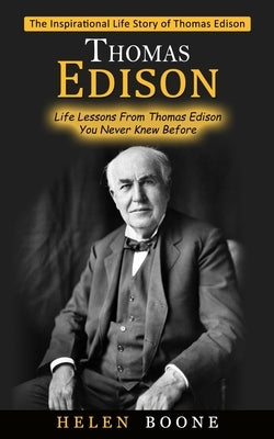Thomas Edison: The Inspirational Life Story of Thomas Edison ( Life Lessons From Thomas Edison You Never Knew Before) by Boone, Helen