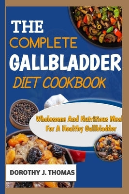The Complete Gallbladder Diet Cookbook: Wholesome And Nutritious Meals For A Healthy Gallbladder by Thomas, Dorothy J.