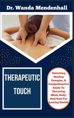 Therapeutic Touch: Unlocking Healing Energies, A Comprehensive Guide To Nurturing Mind, Body, And Soul For Lasting Health by Mendenhall, Wanda
