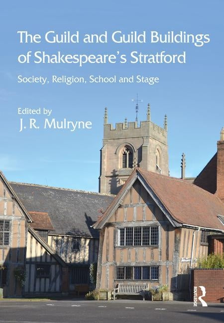 The Guild and Guild Buildings of Shakespeare's Stratford: Society, Religion, School and Stage by Mulryne, J. R.