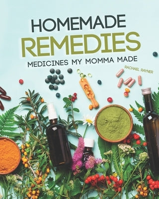 Homemade Remedies: Medicines My Momma Made by Rayner, Rachael